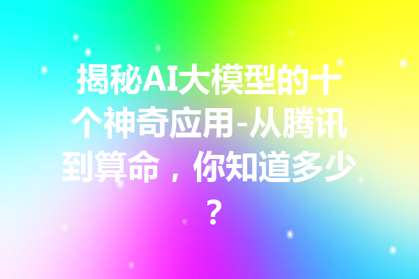 揭秘AI大模型的十个神奇应用-从腾讯到算命，你知道多少？