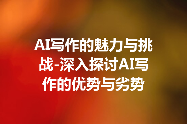 AI写作的魅力与挑战-深入探讨AI写作的优势与劣势