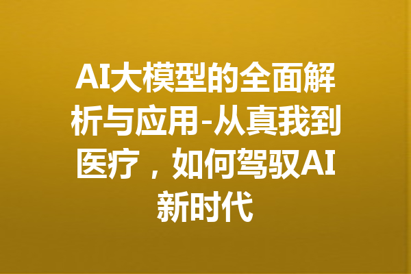 AI大模型的全面解析与应用-从真我到医疗，如何驾驭AI新时代