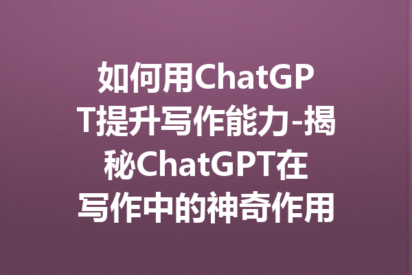 如何用ChatGPT提升写作能力-揭秘ChatGPT在写作中的神奇作用