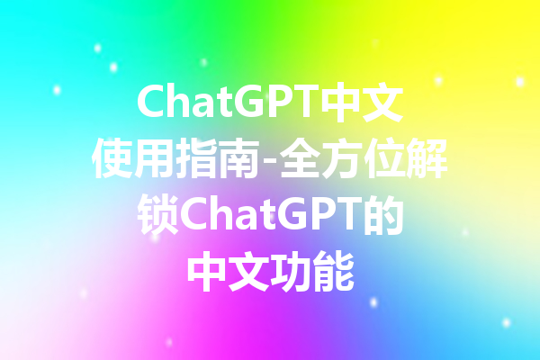 ChatGPT中文使用指南-全方位解锁ChatGPT的中文功能