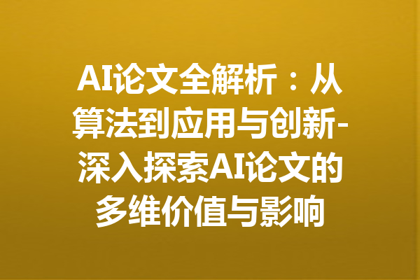 AI论文全解析：从算法到应用与创新-深入探索AI论文的多维价值与影响