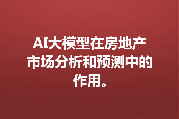 AI大模型在房地产市场分析和预测中的作用。