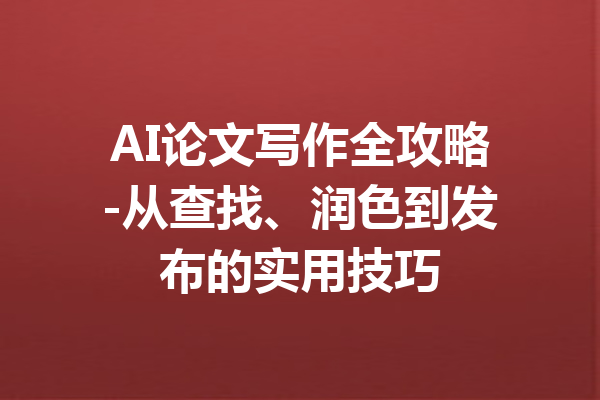 AI论文写作全攻略-从查找、润色到发布的实用技巧