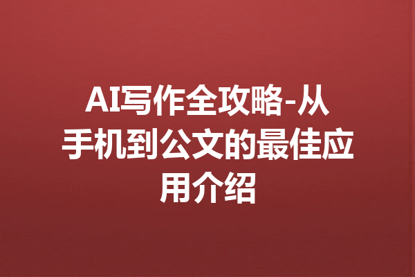AI写作全攻略-从手机到公文的最佳应用介绍