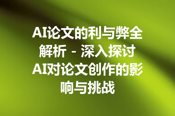 AI论文的利与弊全解析 - 深入探讨AI对论文创作的影响与挑战