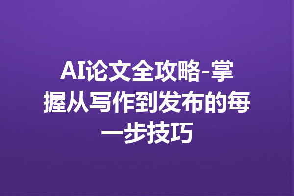 AI论文全攻略-掌握从写作到发布的每一步技巧