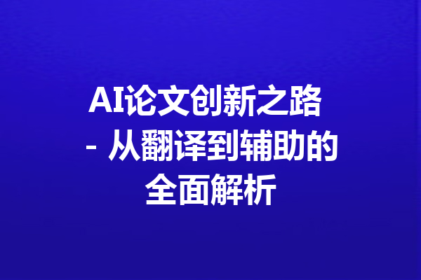 AI论文创新之路 - 从翻译到辅助的全面解析