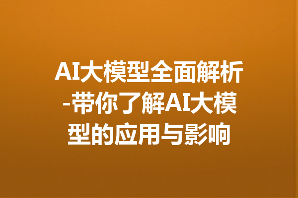 AI大模型全面解析-带你了解AI大模型的应用与影响