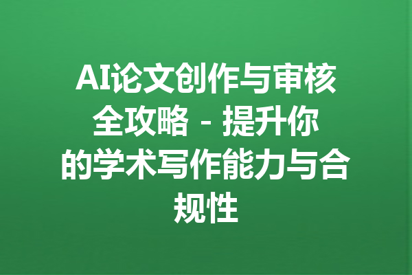 AI论文创作与审核全攻略 - 提升你的学术写作能力与合规性