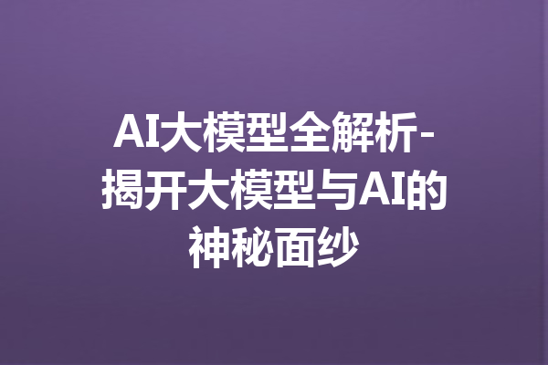 AI大模型全解析-揭开大模型与AI的神秘面纱