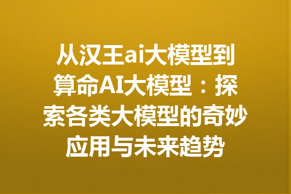 从汉王ai大模型到算命AI大模型：探索各类大模型的奇妙应用与未来趋势