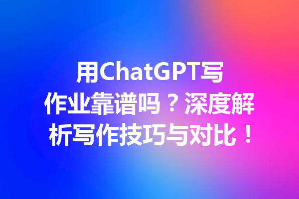 用ChatGPT写作业靠谱吗？深度解析写作技巧与对比！