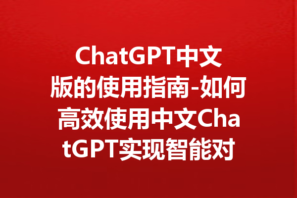 ChatGPT中文版的使用指南-如何高效使用中文ChatGPT实现智能对话