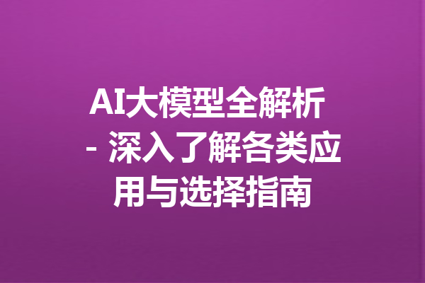 AI大模型全解析 - 深入了解各类应用与选择指南