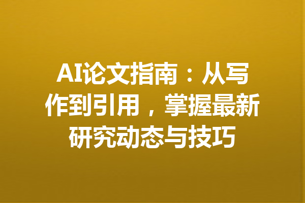 AI论文指南：从写作到引用，掌握最新研究动态与技巧