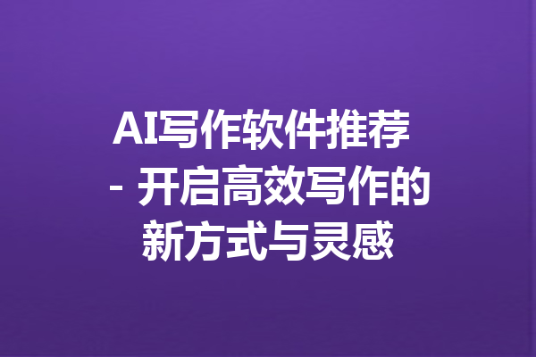 AI写作软件推荐 - 开启高效写作的新方式与灵感