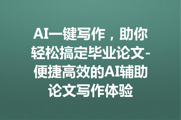 AI一键写作，助你轻松搞定毕业论文-便捷高效的AI辅助论文写作体验