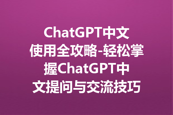 ChatGPT中文使用全攻略-轻松掌握ChatGPT中文提问与交流技巧