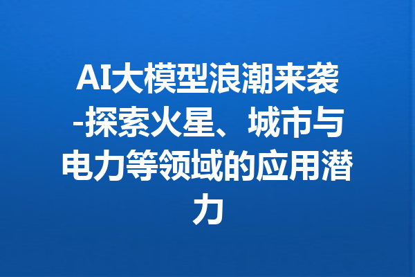 AI大模型浪潮来袭-探索火星、城市与电力等领域的应用潜力