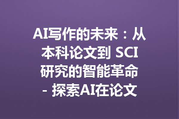 AI写作的未来：从本科论文到 SCI 研究的智能革命 - 探索AI在论文写作中的应用与影响