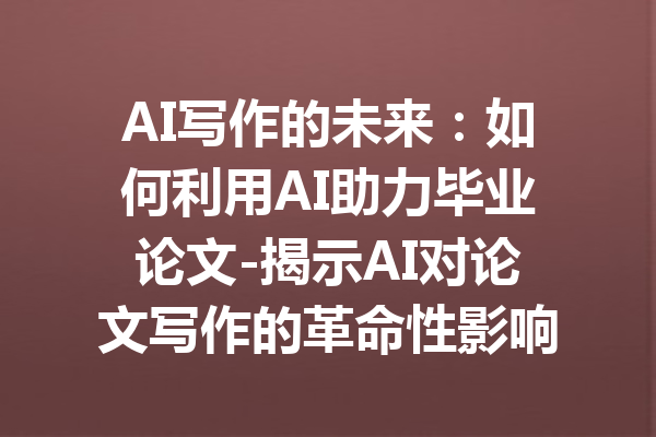 AI写作的未来：如何利用AI助力毕业论文-揭示AI对论文写作的革命性影响