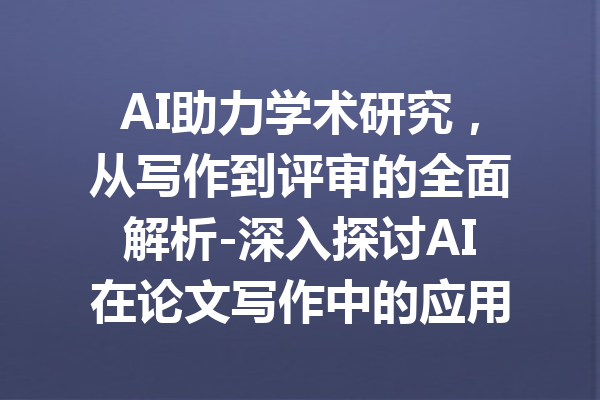 AI助力学术研究，从写作到评审的全面解析-深入探讨AI在论文写作中的应用与未来