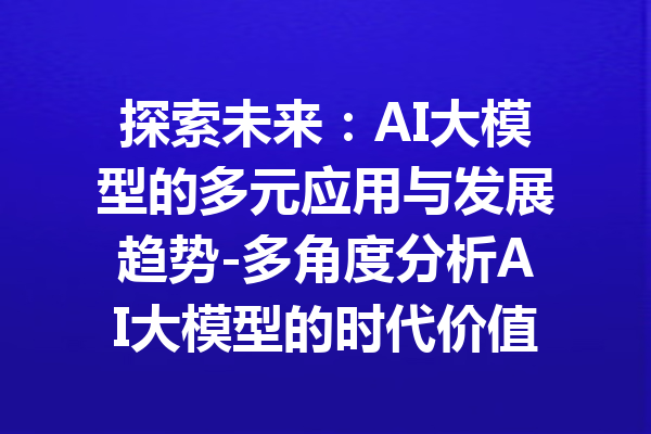 探索未来：AI大模型的多元应用与发展趋势-多角度分析AI大模型的时代价值与挑战