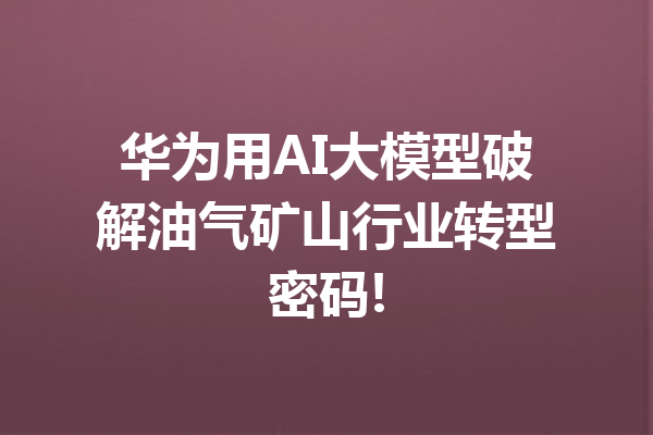 华为用AI大模型破解油气矿山行业转型密码!