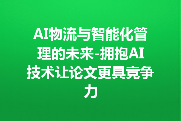 AI物流与智能化管理的未来-拥抱AI技术让论文更具竞争力