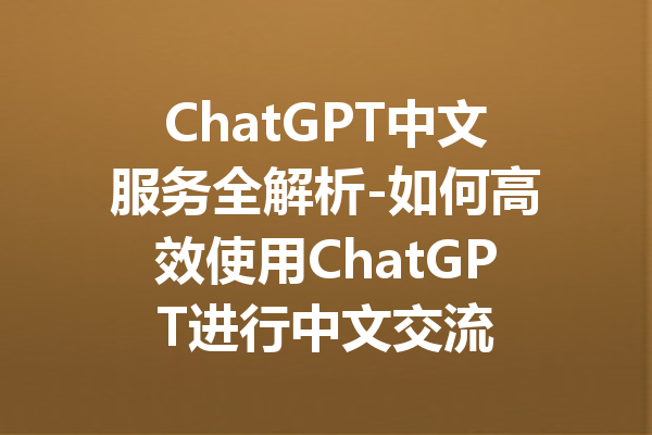 ChatGPT中文服务全解析-如何高效使用ChatGPT进行中文交流