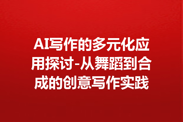AI写作的多元化应用探讨-从舞蹈到合成的创意写作实践