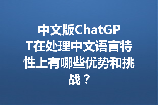 中文版ChatGPT在处理中文语言特性上有哪些优势和挑战？