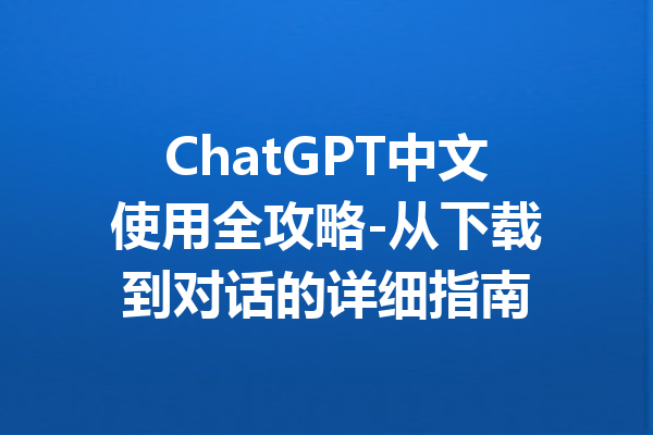 ChatGPT中文使用全攻略-从下载到对话的详细指南