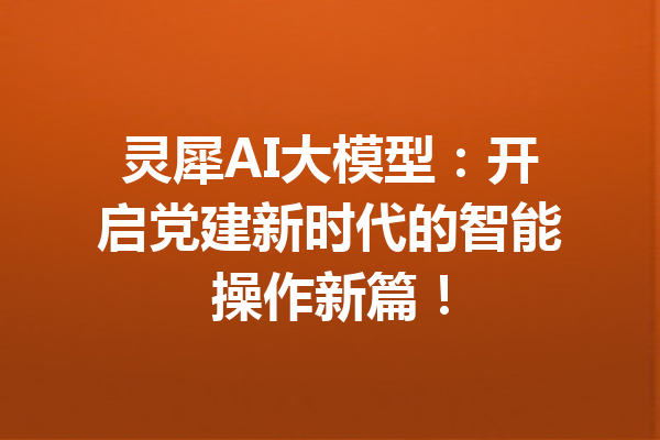 灵犀AI大模型：开启党建新时代的智能操作新篇！