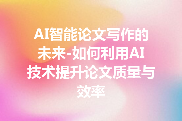 AI智能论文写作的未来-如何利用AI技术提升论文质量与效率