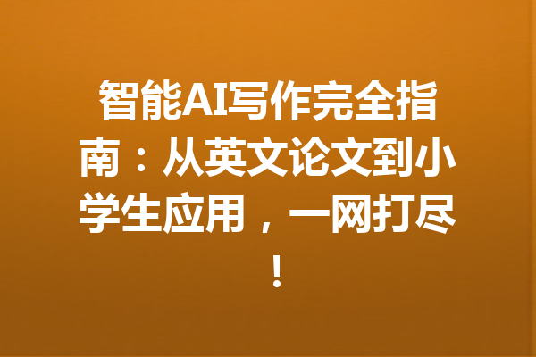 智能AI写作完全指南：从英文论文到小学生应用，一网打尽！