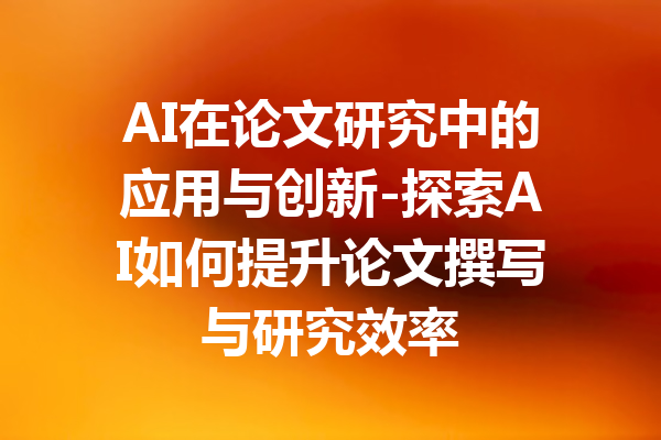 AI在论文研究中的应用与创新-探索AI如何提升论文撰写与研究效率