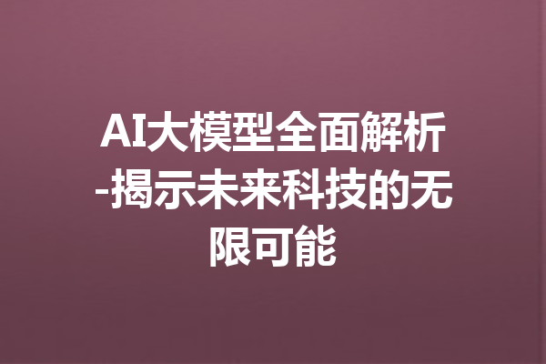 AI大模型全面解析-揭示未来科技的无限可能