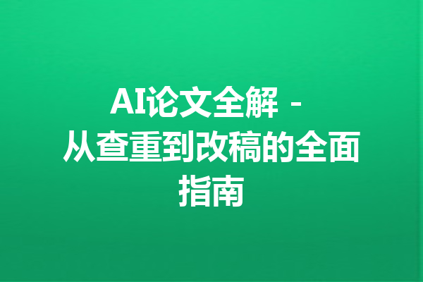 AI论文全解 - 从查重到改稿的全面指南