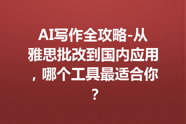 AI写作全攻略-从雅思批改到国内应用，哪个工具最适合你？