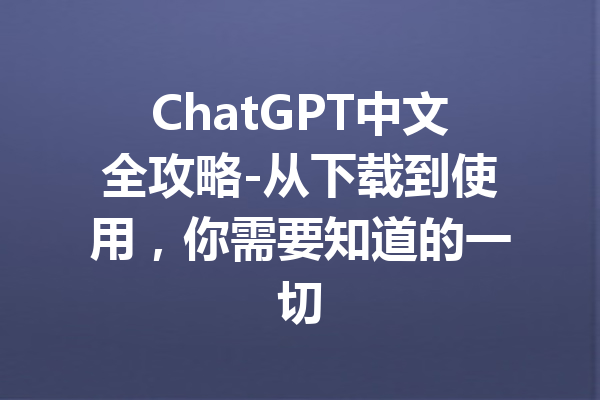 ChatGPT中文全攻略-从下载到使用，你需要知道的一切