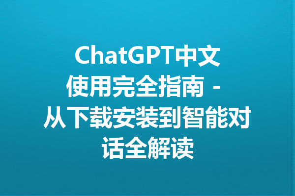 ChatGPT中文使用完全指南 - 从下载安装到智能对话全解读