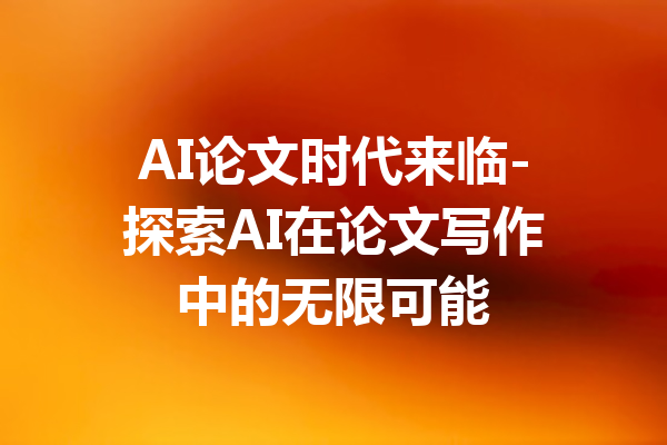 AI论文时代来临-探索AI在论文写作中的无限可能