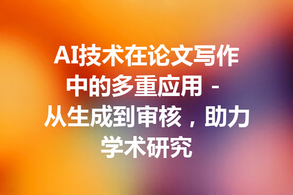 AI技术在论文写作中的多重应用 - 从生成到审核，助力学术研究