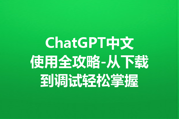 ChatGPT中文使用全攻略-从下载到调试轻松掌握