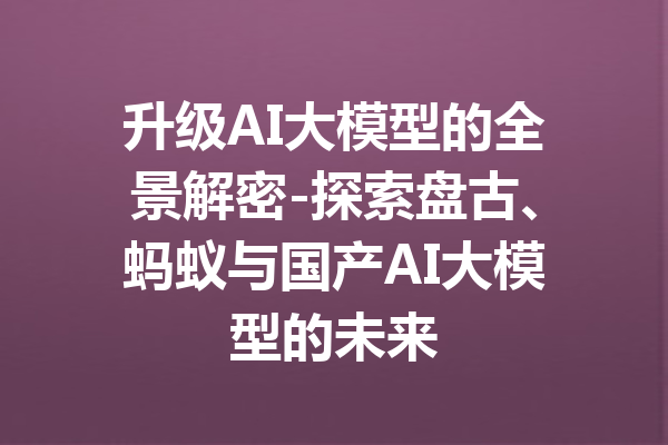 升级AI大模型的全景解密-探索盘古、蚂蚁与国产AI大模型的未来