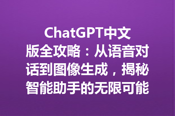 ChatGPT中文版全攻略：从语音对话到图像生成，揭秘智能助手的无限可能！