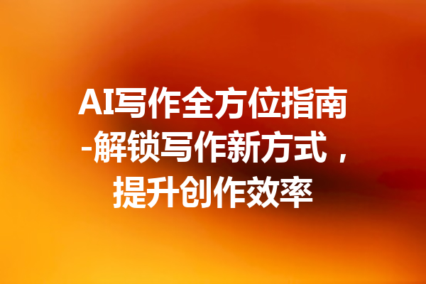 AI写作全方位指南-解锁写作新方式，提升创作效率