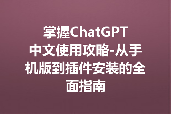 掌握ChatGPT中文使用攻略-从手机版到插件安装的全面指南